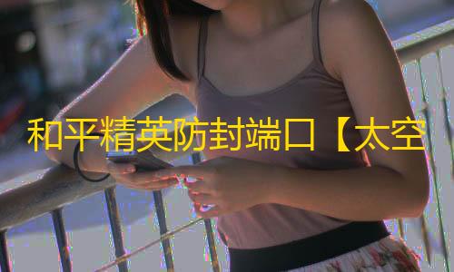 和平精英防封端口【太空人】和平端囗-