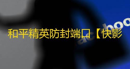 和平精英防封端口【快影】和平端囗-