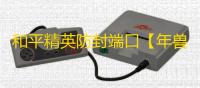 和平精英防封端口【年兽】和平端囗-